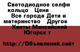 Светодиодное селфи кольцо › Цена ­ 1 490 - Все города Дети и материнство » Другое   . Ханты-Мансийский,Югорск г.